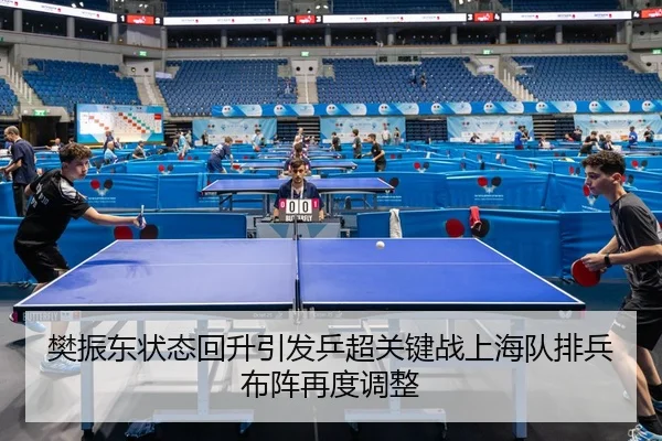 樊振东状态回升引发乒超关键战上海队排兵布阵再度调整