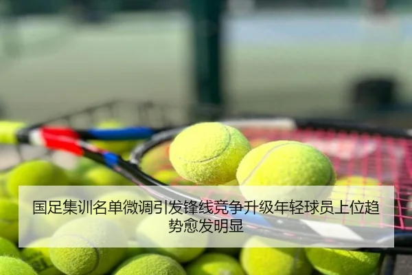 国足集训名单微调引发锋线竞争升级年轻球员上位趋势愈发明显