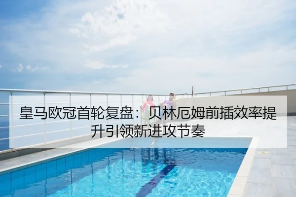皇马欧冠首轮复盘：贝林厄姆前插效率提升引领新进攻节奏