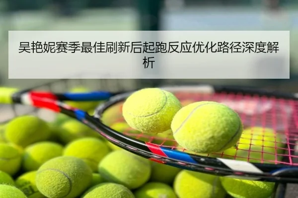 吴艳妮赛季最佳刷新后起跑反应优化路径深度解析